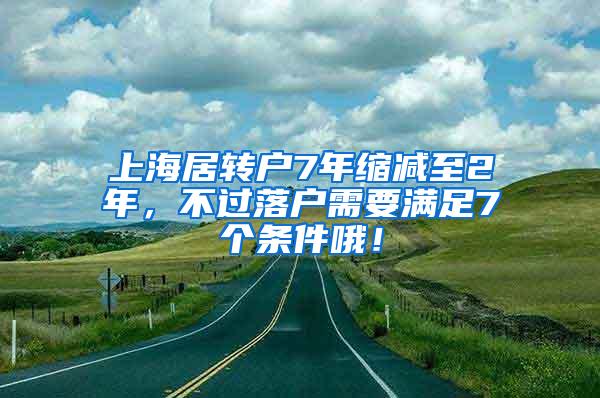 上海居转户7年缩减至2年，不过落户需要满足7个条件哦！