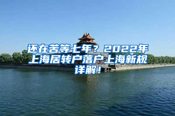 还在苦等七年？2022年上海居转户落户上海新规详解！