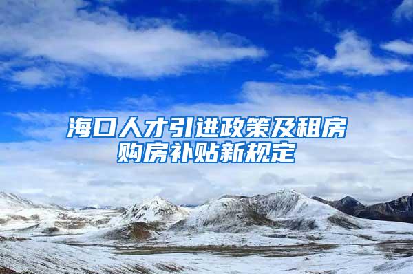 海口人才引进政策及租房购房补贴新规定