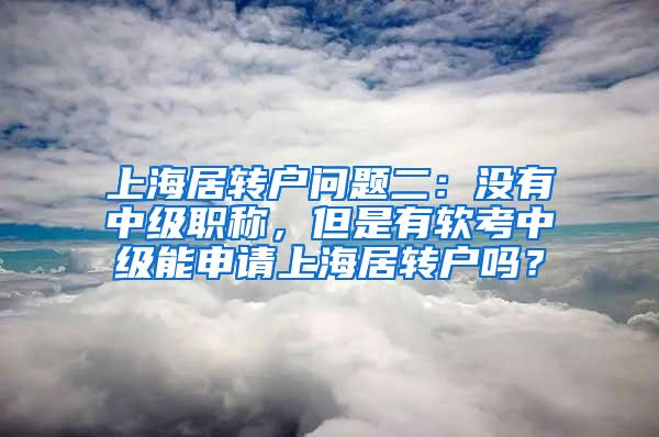 上海居转户问题二：没有中级职称，但是有软考中级能申请上海居转户吗？