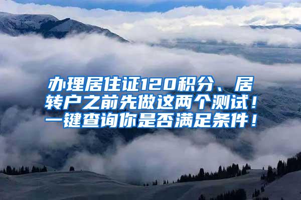 办理居住证120积分、居转户之前先做这两个测试！一键查询你是否满足条件！