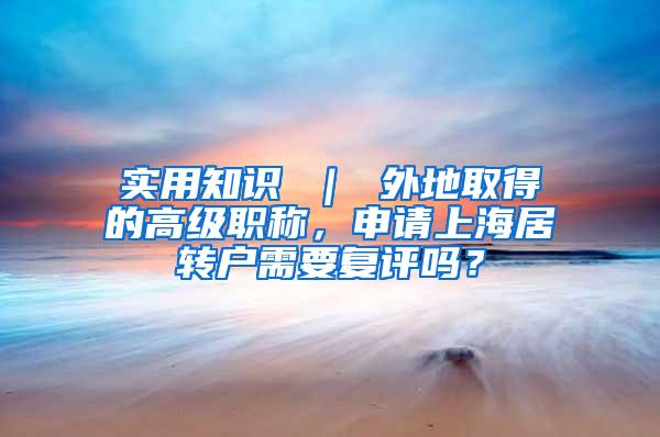 实用知识 ｜ 外地取得的高级职称，申请上海居转户需要复评吗？