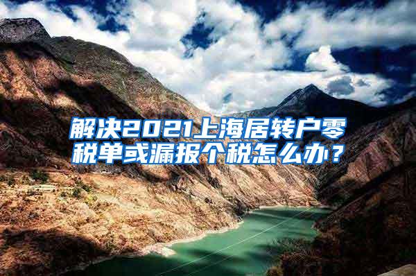 解决2021上海居转户零税单或漏报个税怎么办？