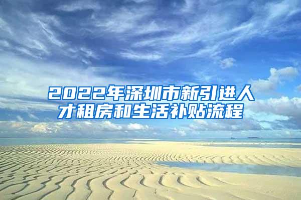 2022年深圳市新引进人才租房和生活补贴流程