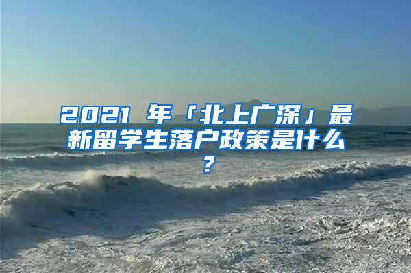 2021 年「北上广深」最新留学生落户政策是什么？