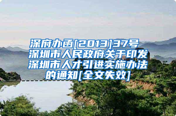 深府办函[2013]37号 深圳市人民政府关于印发深圳市人才引进实施办法的通知[全文失效]