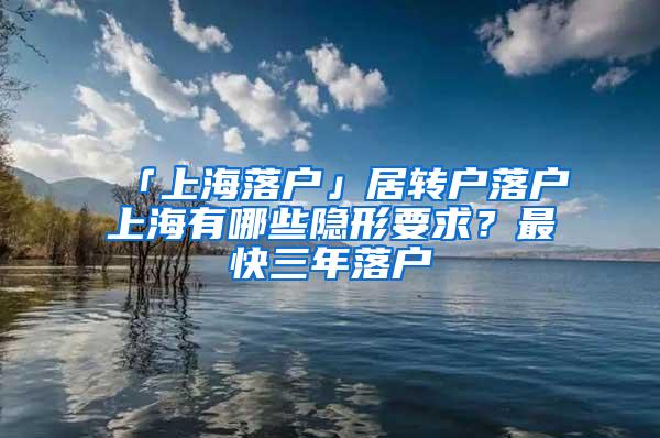 「上海落户」居转户落户上海有哪些隐形要求？最快三年落户
