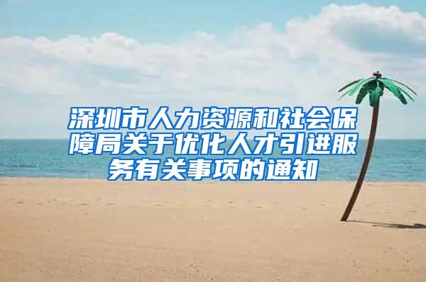 深圳市人力资源和社会保障局关于优化人才引进服务有关事项的通知