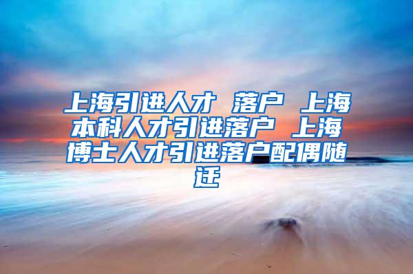 上海引进人才 落户 上海本科人才引进落户 上海博士人才引进落户配偶随迁