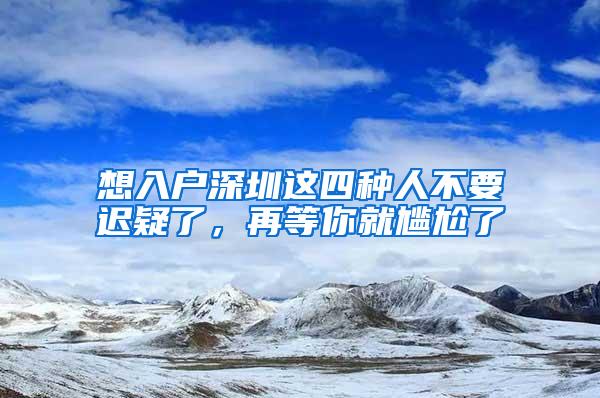 想入户深圳这四种人不要迟疑了，再等你就尴尬了