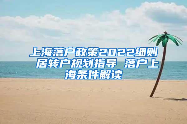 上海落户政策2022细则 居转户规划指导 落户上海条件解读