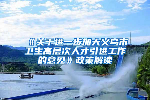 《关于进一步加大义乌市卫生高层次人才引进工作的意见》政策解读