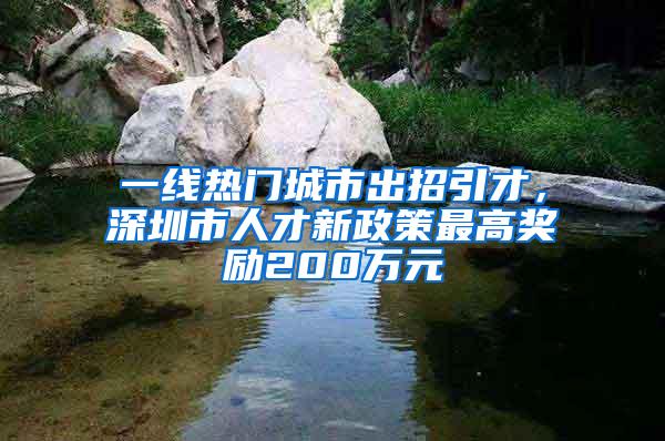 一线热门城市出招引才，深圳市人才新政策最高奖励200万元