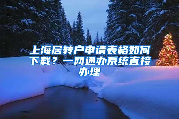 上海居转户申请表格如何下载？一网通办系统直接办理