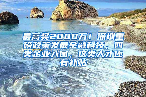 最高奖2000万！深圳重磅政策发展金融科技，四类企业入围，这类人才还有补贴