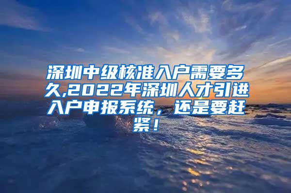 深圳中级核准入户需要多久,2022年深圳人才引进入户申报系统，还是要赶紧！