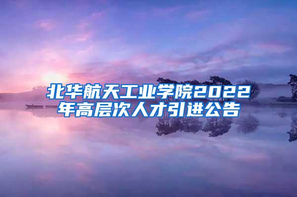 北华航天工业学院2022年高层次人才引进公告