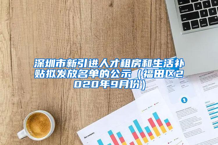 深圳市新引进人才租房和生活补贴拟发放名单的公示（福田区2020年9月份）