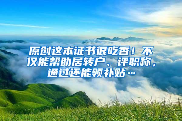 原创这本证书很吃香！不仅能帮助居转户、评职称，通过还能领补贴…