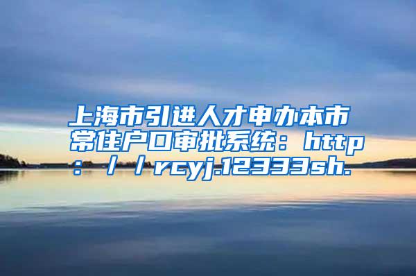 上海市引进人才申办本市常住户口审批系统：http：／／rcyj.12333sh.