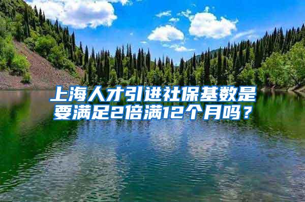 上海人才引进社保基数是要满足2倍满12个月吗？