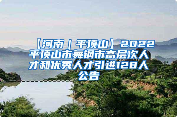 【河南｜平顶山】2022平顶山市舞钢市高层次人才和优秀人才引进128人公告