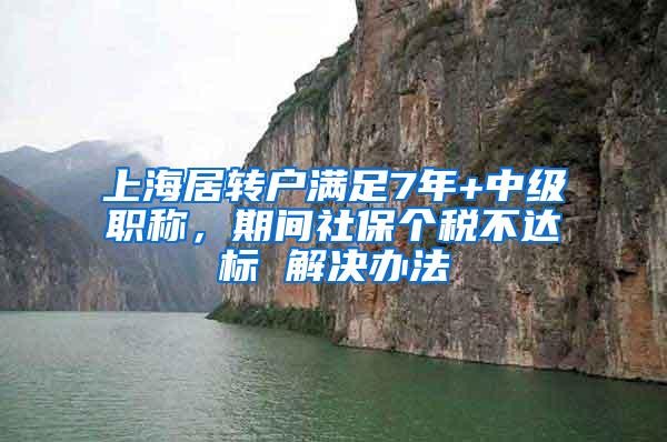 上海居转户满足7年+中级职称，期间社保个税不达标 解决办法