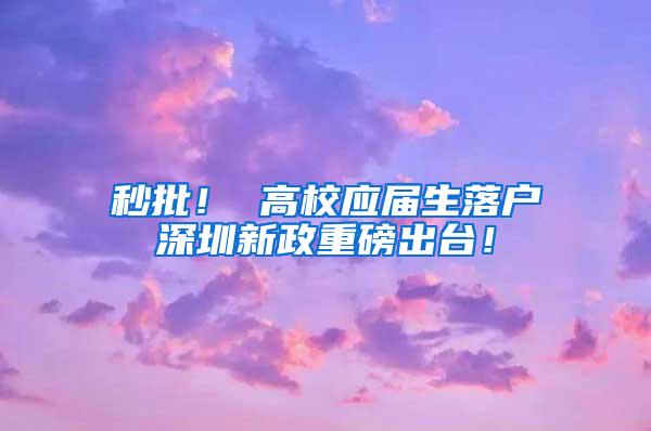 秒批！ 高校应届生落户深圳新政重磅出台！