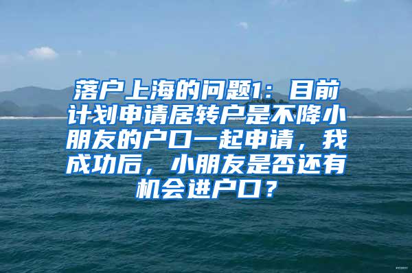 落户上海的问题1：目前计划申请居转户是不降小朋友的户口一起申请，我成功后，小朋友是否还有机会进户口？