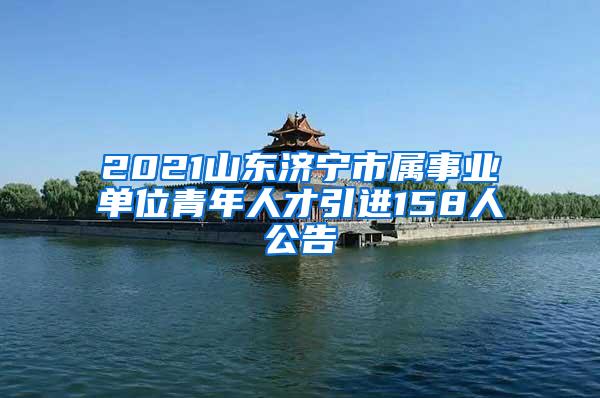 2021山东济宁市属事业单位青年人才引进158人公告