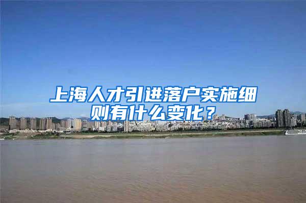 上海人才引进落户实施细则有什么变化？