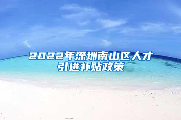 2022年深圳南山区人才引进补贴政策