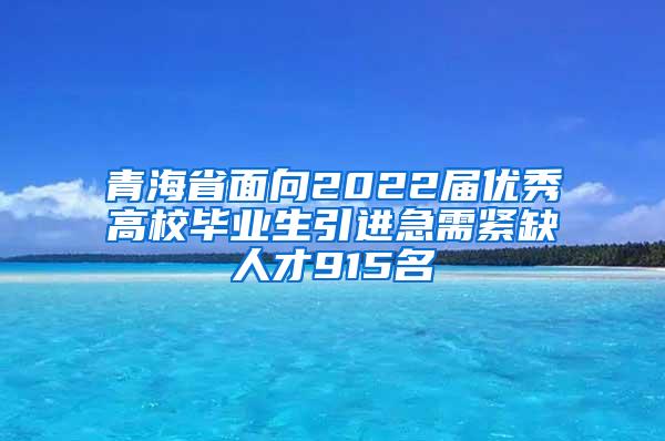 青海省面向2022届优秀高校毕业生引进急需紧缺人才915名