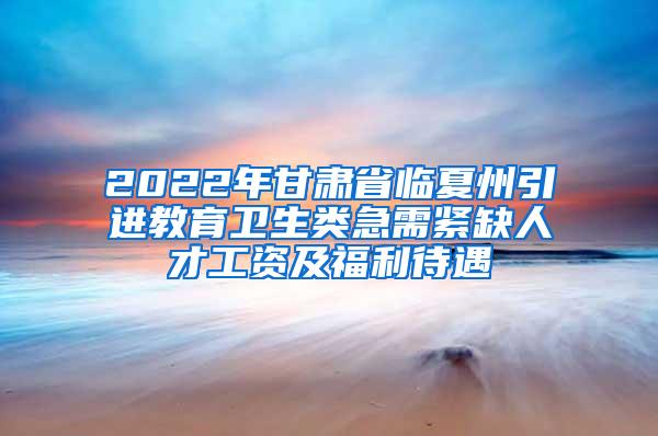 2022年甘肃省临夏州引进教育卫生类急需紧缺人才工资及福利待遇