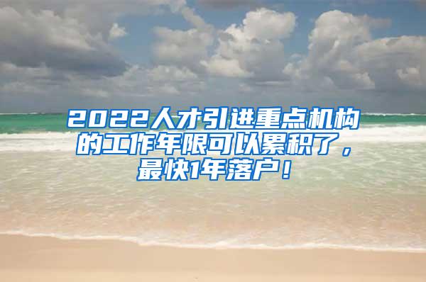 2022人才引进重点机构的工作年限可以累积了，最快1年落户！