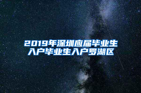 2019年深圳应届毕业生入户毕业生入户罗湖区