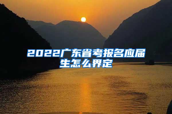 2022广东省考报名应届生怎么界定