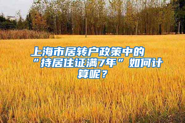 上海市居转户政策中的“持居住证满7年”如何计算呢？