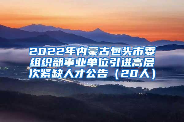 2022年内蒙古包头市委组织部事业单位引进高层次紧缺人才公告（20人）