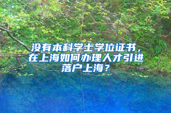 没有本科学士学位证书，在上海如何办理人才引进落户上海？