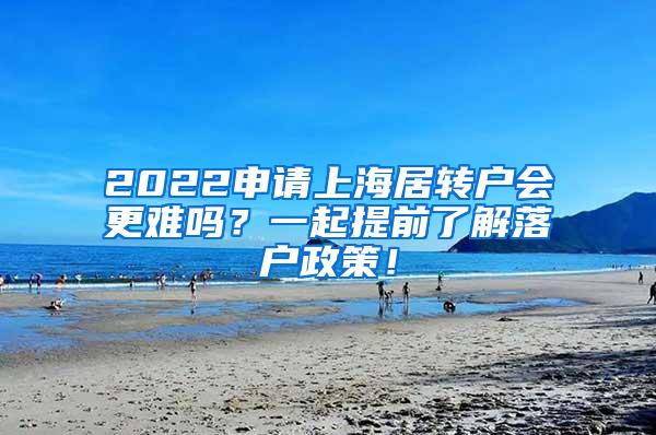 2022申请上海居转户会更难吗？一起提前了解落户政策！