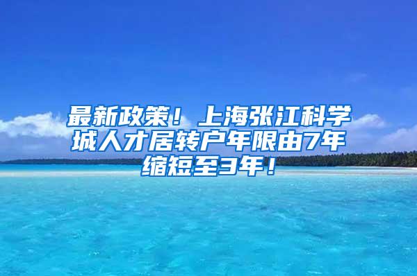 最新政策！上海张江科学城人才居转户年限由7年缩短至3年！