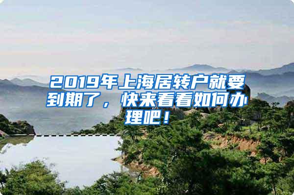 2019年上海居转户就要到期了，快来看看如何办理吧！