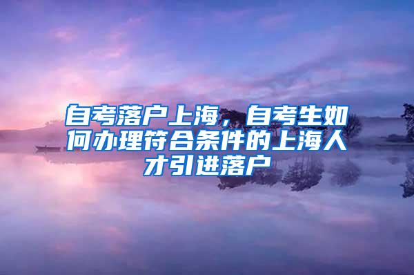 自考落户上海，自考生如何办理符合条件的上海人才引进落户