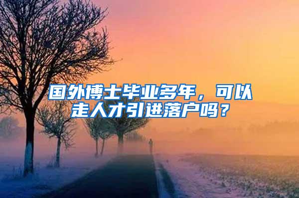 国外博士毕业多年，可以走人才引进落户吗？