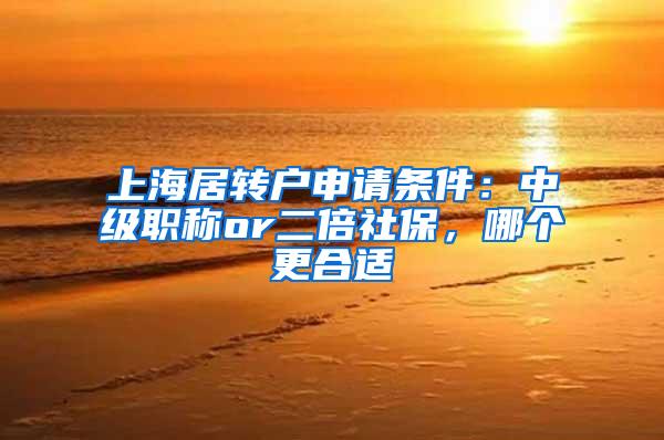 上海居转户申请条件：中级职称or二倍社保，哪个更合适