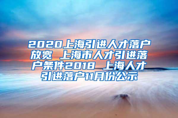 2020上海引进人才落户放宽 上海市人才引进落户条件2018 上海人才引进落户11月份公示