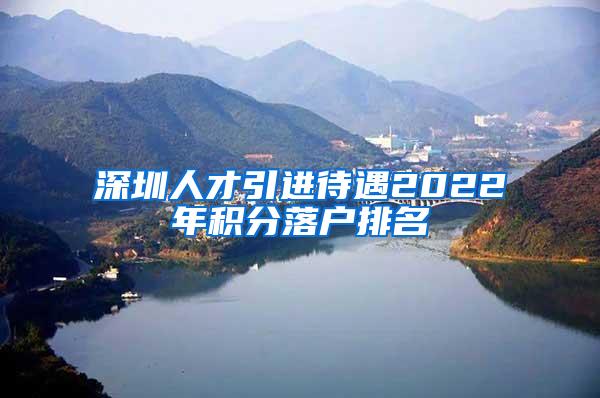 深圳人才引进待遇2022年积分落户排名