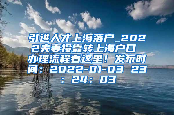 引进人才上海落户_2022夫妻投靠转上海户口 办理流程看这里！发布时间：2022-01-03 23：24：03