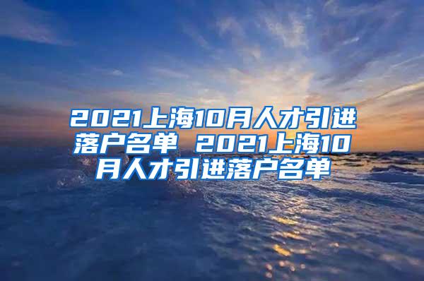 2021上海10月人才引进落户名单 2021上海10月人才引进落户名单